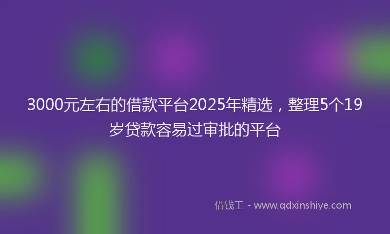 3000元左右的借款平台2025年精选，整理5个19岁贷款容易过审批的平台