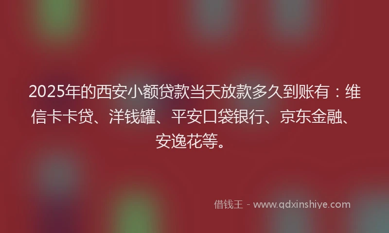 2025年的西安小额贷款当天放款多久到账有：维信卡卡贷、洋钱罐、平安口袋银行、京东金融、安逸花等。