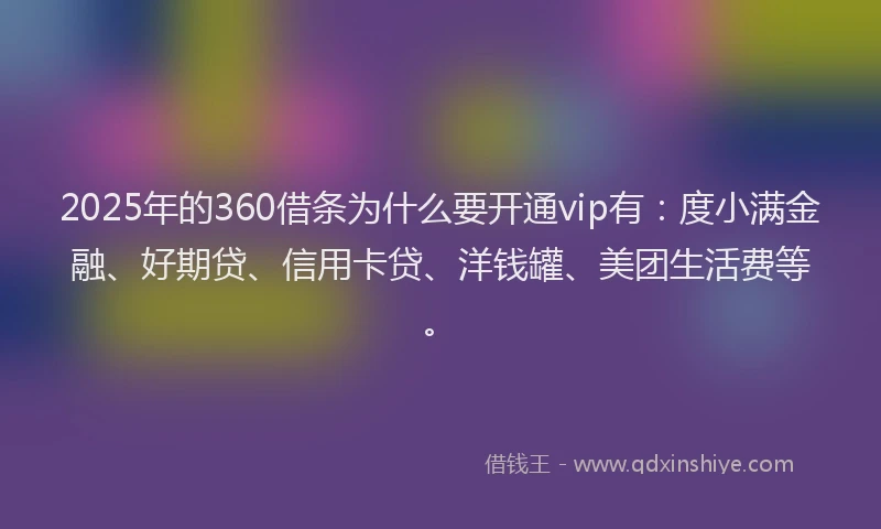 2025年的360借条为什么要开通vip有：度小满金融、好期贷、信用卡贷、洋钱罐、美团生活费等。