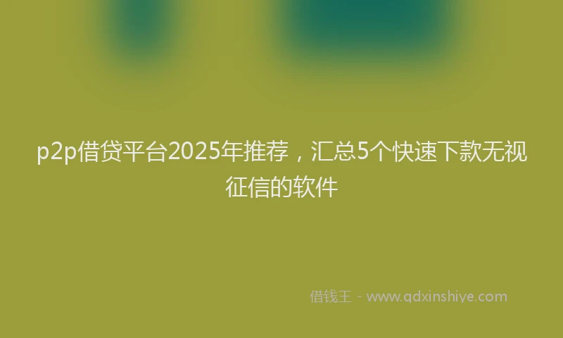 p2p借贷平台2025年推荐，汇总5个快速下款无视征信的软件