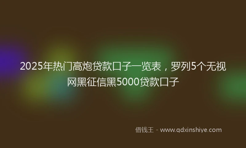2025年热门高炮贷款口子一览表，罗列5个无视网黑征信黑5000贷款口子