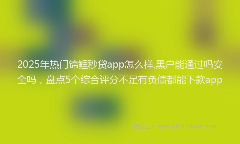 2025年热门锦鲤秒贷app怎么样,黑户能通过吗安全吗，盘点5个综合评分不足有负债都能下款app