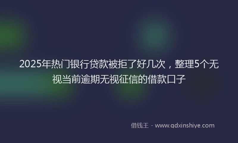 2025年热门银行贷款被拒了好几次，整理5个无视当前逾期无视征信的借款口子