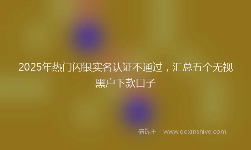 2025年热门闪银实名认证不通过，汇总五个无视黑户下款口子