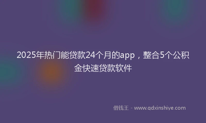 2025年热门能贷款24个月的app，整合5个公积金快速贷款软件