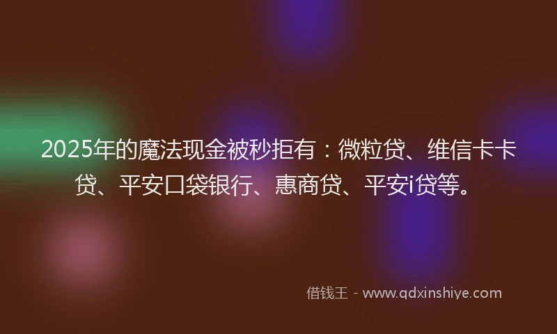 2025年的魔法现金被秒拒有：微粒贷、维信卡卡贷、平安口袋银行、惠商贷、平安i贷等。