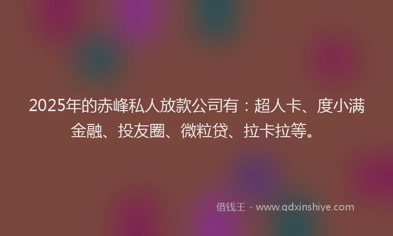 2025年的赤峰私人放款公司有：超人卡、度小满金融、投友圈、微粒贷、拉卡拉等。