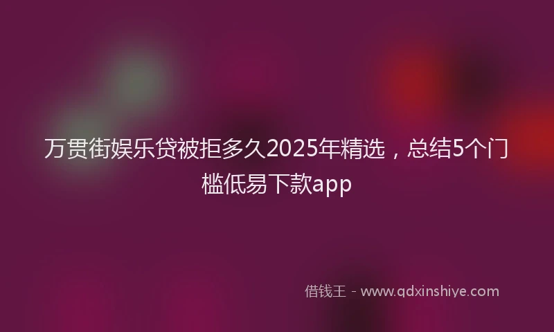 万贯街娱乐贷被拒多久2025年精选，总结5个门槛低易下款app