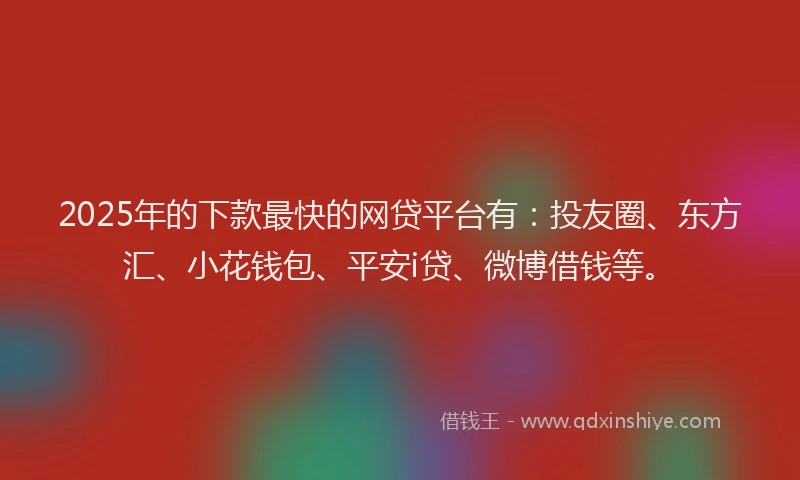 2025年的下款最快的网贷平台有：投友圈、东方汇、小花钱包、平安i贷、微博借钱等。