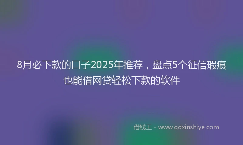 8月必下款的口子2025年推荐，盘点5个征信瑕疵也能借网贷轻松下款的软件