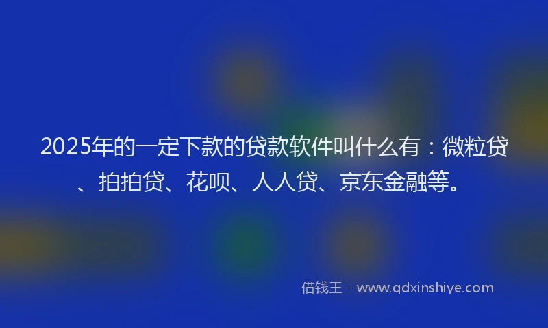 2025年的一定下款的贷款软件叫什么有：微粒贷、拍拍贷、花呗、人人贷、京东金融等。