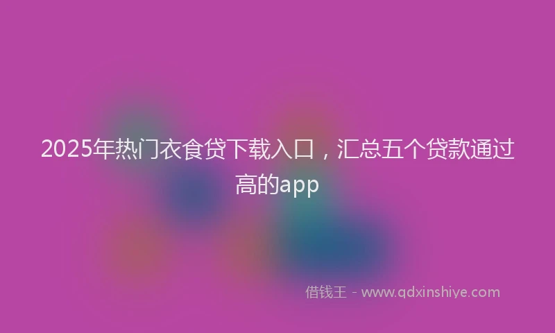 2025年热门衣食贷下载入口，汇总五个贷款通过高的app
