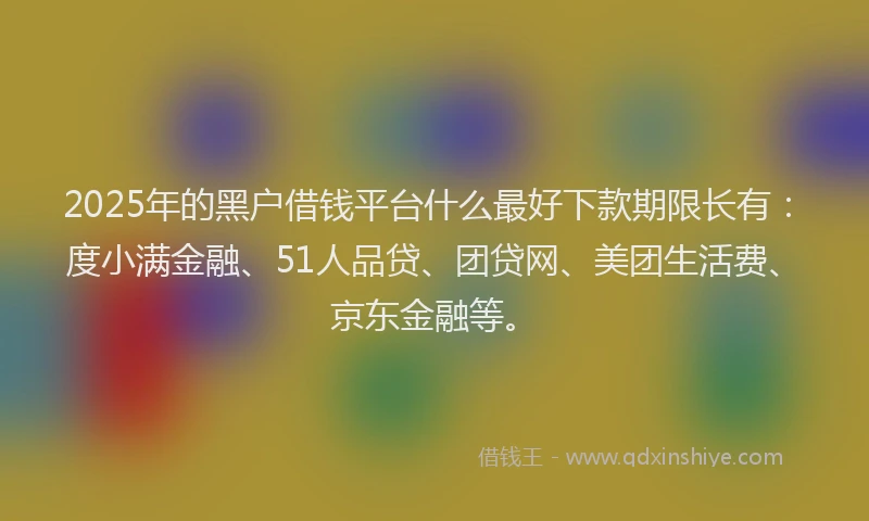 2025年的黑户借钱平台什么最好下款期限长有：度小满金融、51人品贷、团贷网、美团生活费、京东金融等。