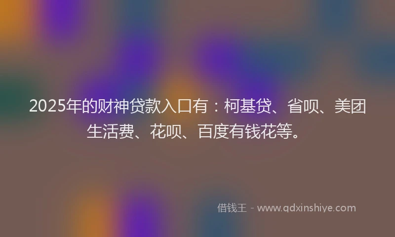 2025年的财神贷款入口有：柯基贷、省呗、美团生活费、花呗、百度有钱花等。