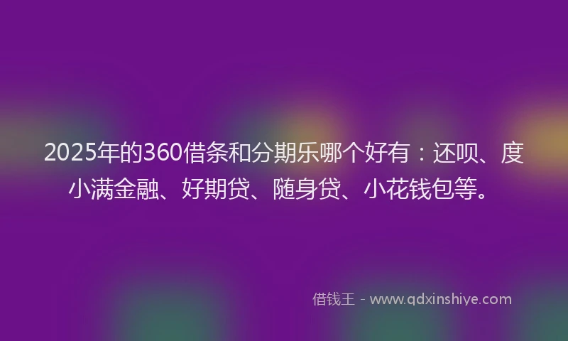 2025年的360借条和分期乐哪个好有：还呗、度小满金融、好期贷、随身贷、小花钱包等。