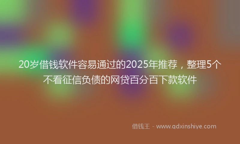 20岁借钱软件容易通过的2025年推荐，整理5个不看征信负债的网贷百分百下款软件
