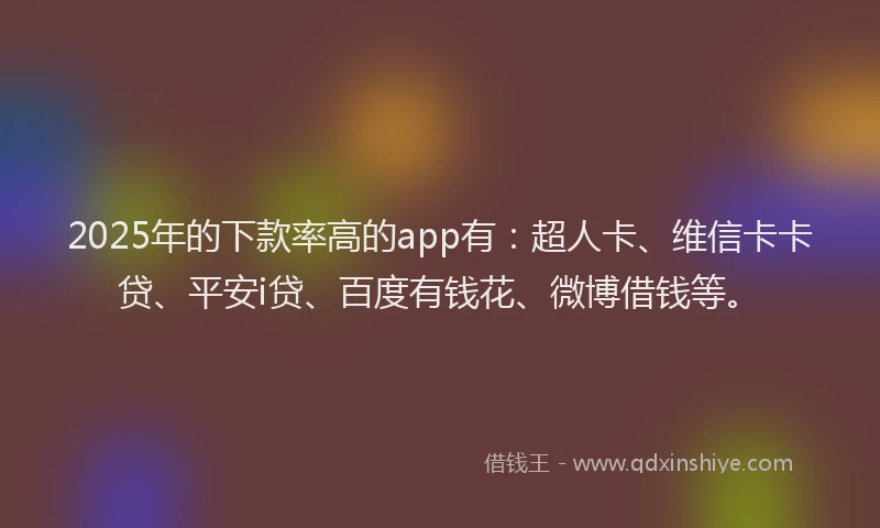 2025年的下款率高的app有：超人卡、维信卡卡贷、平安i贷、百度有钱花、微博借钱等。