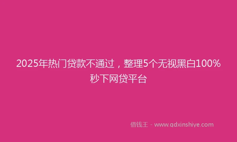 2025年热门贷款不通过，整理5个无视黑白100%秒下网贷平台