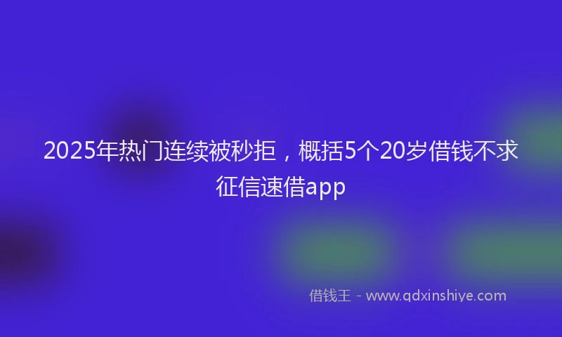 2025年热门连续被秒拒，概括5个20岁借钱不求征信速借app