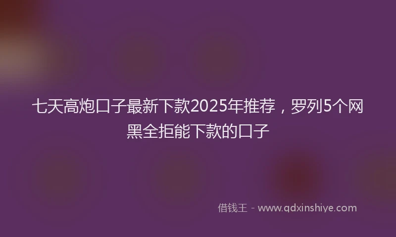 七天高炮口子最新下款2025年推荐，罗列5个网黑全拒能下款的口子