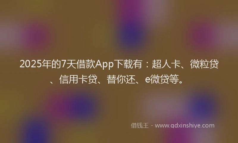 2025年的7天借款App下载有：超人卡、微粒贷、信用卡贷、替你还、e微贷等。