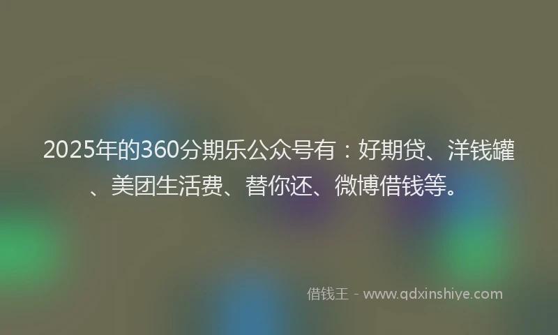 2025年的360分期乐公众号有：好期贷、洋钱罐、美团生活费、替你还、微博借钱等。