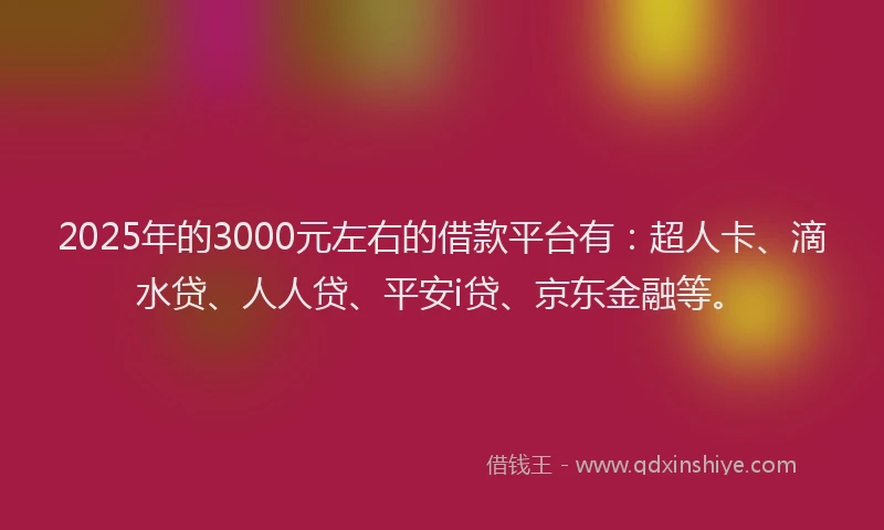 2025年的3000元左右的借款平台有：超人卡、滴水贷、人人贷、平安i贷、京东金融等。