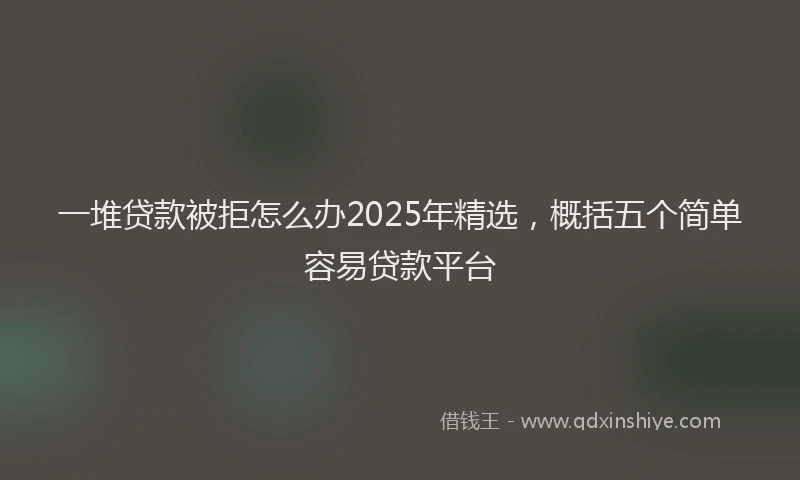 一堆贷款被拒怎么办2025年精选，概括五个简单容易贷款平台