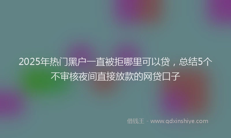 2025年热门黑户一直被拒哪里可以贷，总结5个不审核夜间直接放款的网贷口子