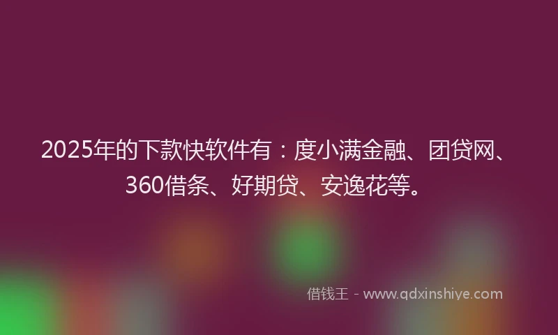 2025年的下款快软件有：度小满金融、团贷网、360借条、好期贷、安逸花等。