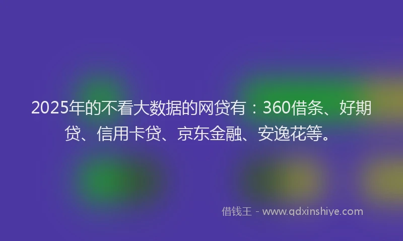 2025年的不看大数据的网贷有:360借条、好期贷、信用卡贷、京东金融、安逸花等。