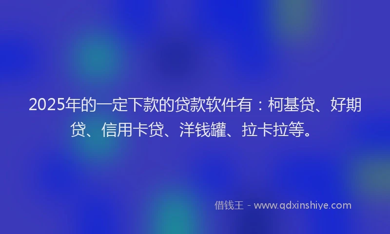 2025年的一定下款的贷款软件有：柯基贷、好期贷、信用卡贷、洋钱罐、拉卡拉等。