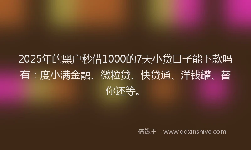 2025年的黑户秒借1000的7天小贷口子能下款吗有：度小满金融、微粒贷、快贷通、洋钱罐、替你还等。