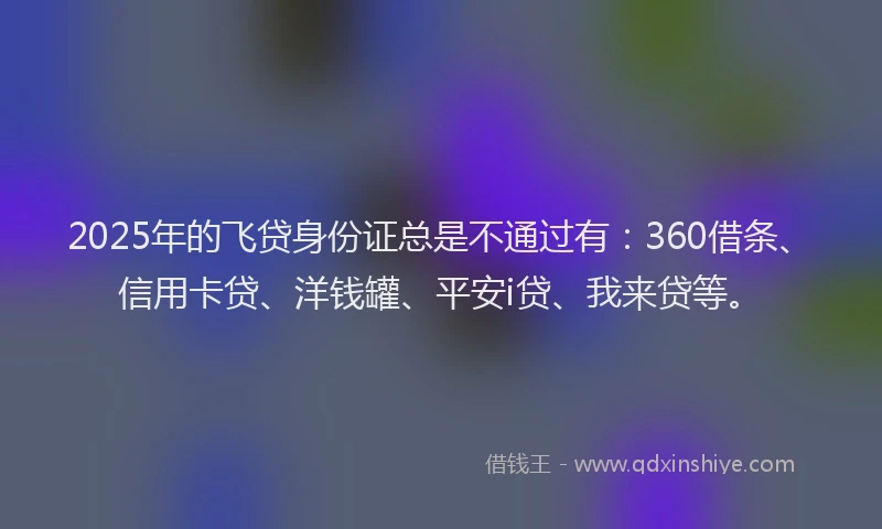 2025年的飞贷身份证总是不通过有：360借条、信用卡贷、洋钱罐、平安i贷、我来贷等。