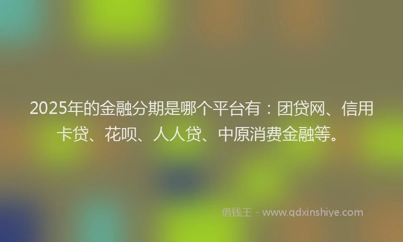 2025年的金融分期是哪个平台有：团贷网、信用卡贷、花呗、人人贷、中原消费金融等。