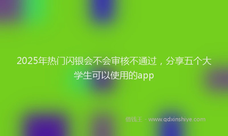 2025年热门闪银会不会审核不通过，分享五个大学生可以使用的app