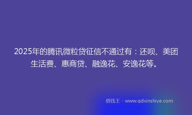 2025年的腾讯微粒贷征信不通过有：还呗、美团生活费、惠商贷、融逸花、安逸花等。