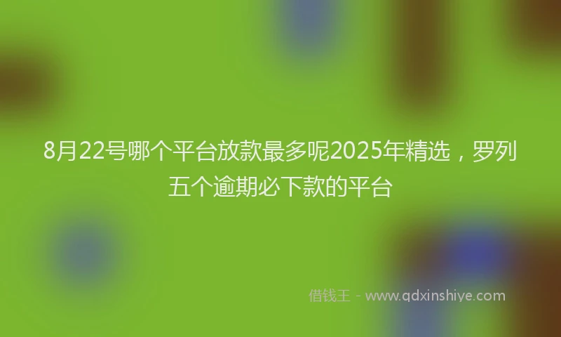 8月22号哪个平台放款最多呢2025年精选，罗列五个逾期必下款的平台