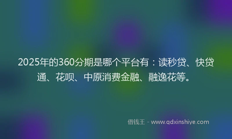2025年的360分期是哪个平台有：读秒贷、快贷通、花呗、中原消费金融、融逸花等。