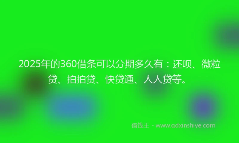 2025年的360借条可以分期多久有：还呗、微粒贷、拍拍贷、快贷通、人人贷等。