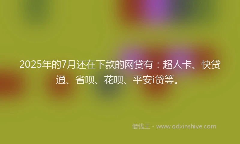 2025年的7月还在下款的网贷有：超人卡、快贷通、省呗、花呗、平安i贷等。