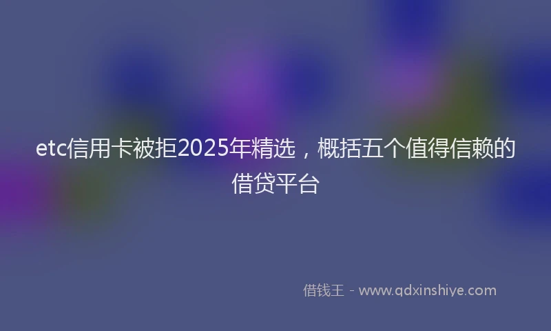 etc信用卡被拒2025年精选，概括五个值得信赖的借贷平台