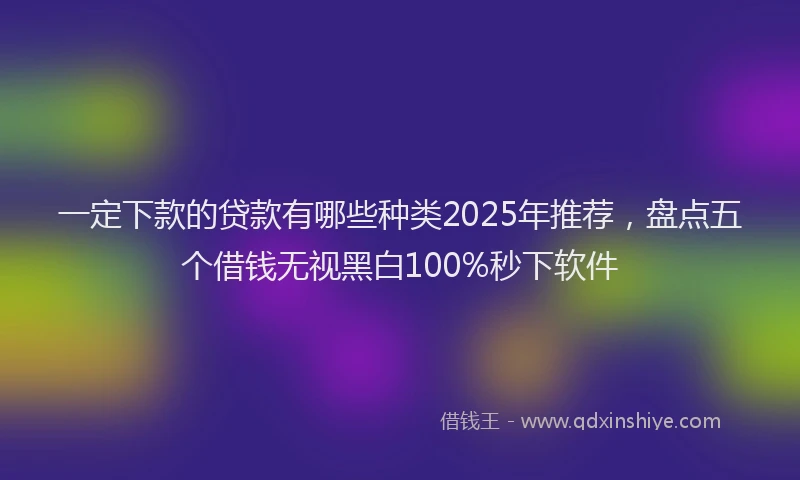 一定下款的贷款有哪些种类2025年推荐，盘点五个借钱无视黑白100%秒下软件