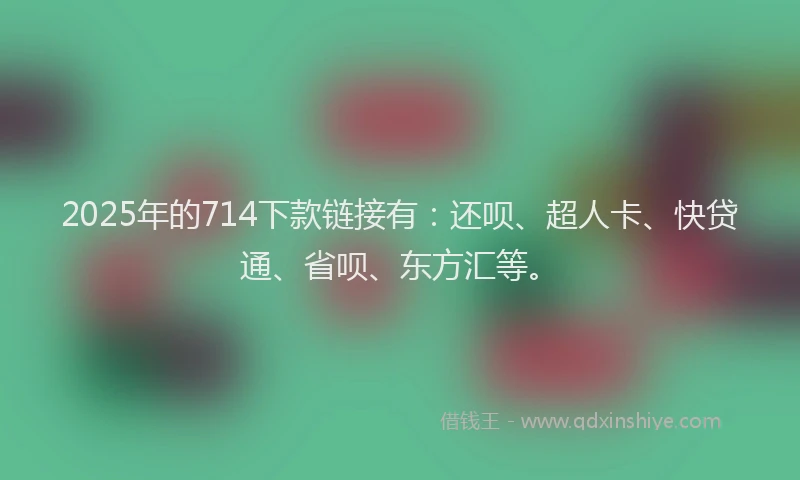 2025年的714下款链接有：还呗、超人卡、快贷通、省呗、东方汇等。