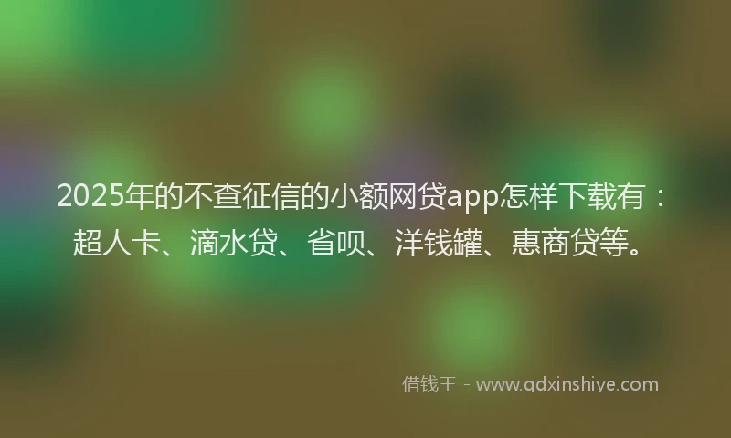2025年的不查征信的小额网贷app怎样下载有：超人卡、滴水贷、省呗、洋钱罐、惠商贷等。