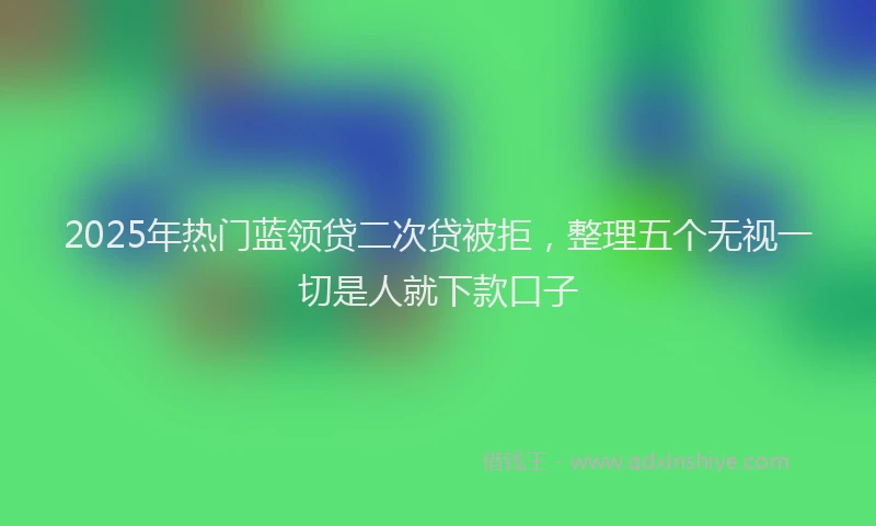 2025年热门蓝领贷二次贷被拒，整理五个无视一切是人就下款口子