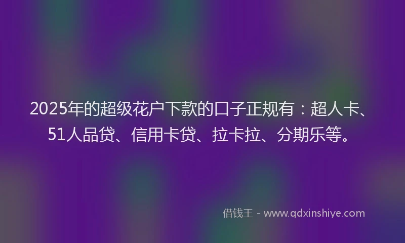 2025年的超级花户下款的口子正规有：超人卡、51人品贷、信用卡贷、拉卡拉、分期乐等。