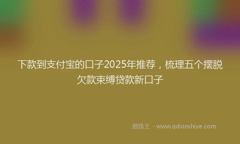 下款到支付宝的口子2025年推荐，梳理五个摆脱欠款束缚贷款新口子