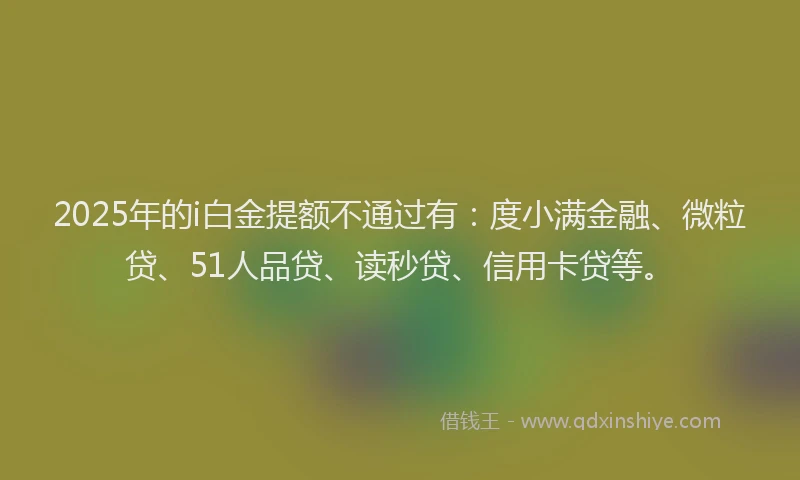 2025年的i白金提额不通过有：度小满金融、微粒贷、51人品贷、读秒贷、信用卡贷等。
