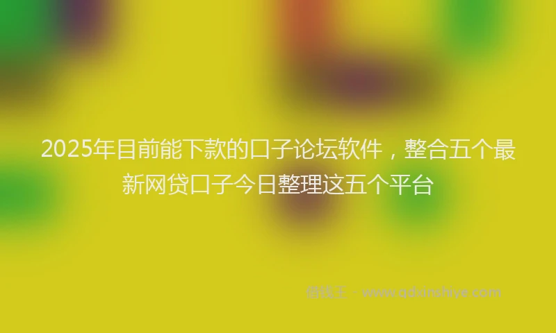 2025年目前能下款的口子论坛软件，整合五个最新网贷口子今日整理这五个平台